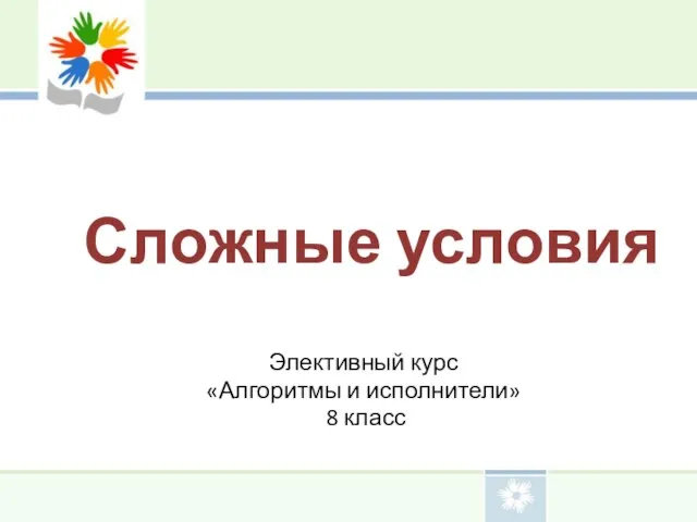 Сложные условия Элективный курс «Алгоритмы и исполнители» 8 класс