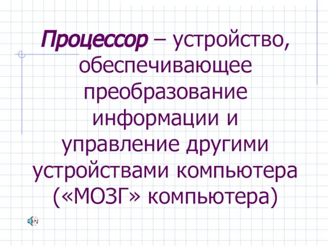 Процессор – устройство, обеспечивающее преобразование информации и управление другими устройствами компьютера («МОЗГ» компьютера)