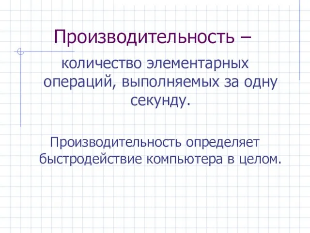 Производительность – количество элементарных операций, выполняемых за одну секунду. Производительность определяет быстродействие компьютера в целом.