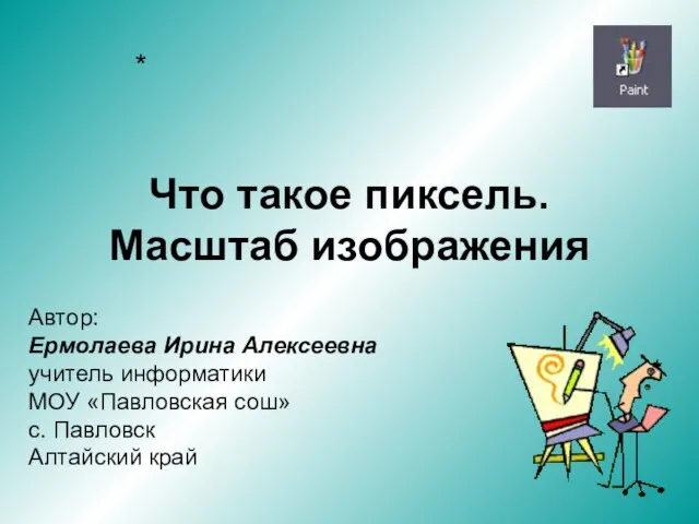 Что такое пиксель. Масштаб изображения * Автор: Ермолаева Ирина Алексеевна учитель информатики