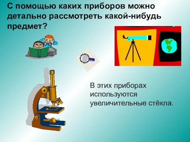 С помощью каких приборов можно детально рассмотреть какой-нибудь предмет? В этих приборах используются увеличительные стёкла.