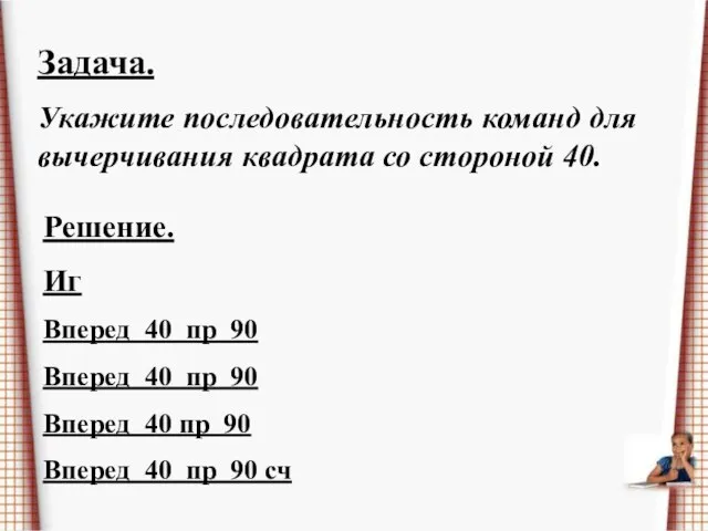 Задача. Укажите последовательность команд для вычерчивания квадрата со стороной 40. Решение. Иг