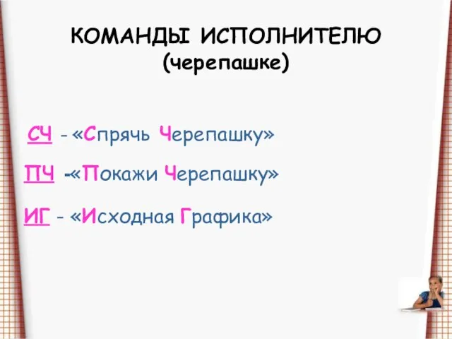 КОМАНДЫ ИСПОЛНИТЕЛЮ (черепашке) СЧ – «Спрячь Черепашку» ПЧ -«Покажи Черепашку» ИГ - «Исходная Графика»