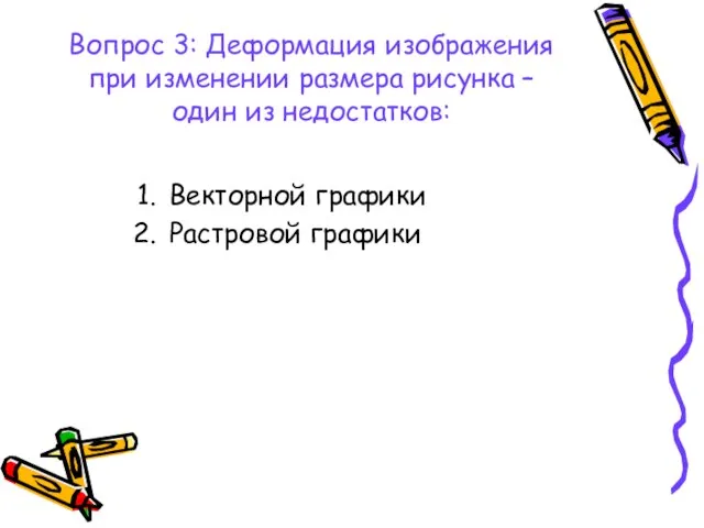 Вопрос 3: Деформация изображения при изменении размера рисунка – один из недостатков: Векторной графики Растровой графики