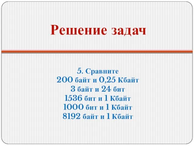 Решение задач 5. Сравните 200 байт и 0,25 Кбайт 3 байт и