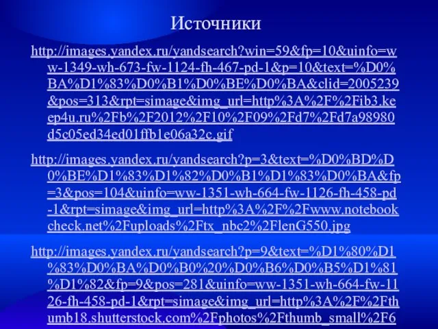 Источники http://images.yandex.ru/yandsearch?win=59&fp=10&uinfo=ww-1349-wh-673-fw-1124-fh-467-pd-1&p=10&text=%D0%BA%D1%83%D0%B1%D0%BE%D0%BA&clid=2005239&pos=313&rpt=simage&img_url=http%3A%2F%2Fib3.keep4u.ru%2Fb%2F2012%2F10%2F09%2Fd7%2Fd7a98980d5c05ed34ed01ffb1e06a32c.gif http://images.yandex.ru/yandsearch?p=3&text=%D0%BD%D0%BE%D1%83%D1%82%D0%B1%D1%83%D0%BA&fp=3&pos=104&uinfo=ww-1351-wh-664-fw-1126-fh-458-pd-1&rpt=simage&img_url=http%3A%2F%2Fwww.notebookcheck.net%2Fuploads%2Ftx_nbc2%2FlenG550.jpg http://images.yandex.ru/yandsearch?p=9&text=%D1%80%D1%83%D0%BA%D0%B0%20%D0%B6%D0%B5%D1%81%D1%82&fp=9&pos=281&uinfo=ww-1351-wh-664-fw-1126-fh-458-pd-1&rpt=simage&img_url=http%3A%2F%2Fthumb18.shutterstock.com%2Fphotos%2Fthumb_small%2F601885%2F601885%2C131335 http://images.yandex.ru/yandsearch?text=%D1%83%D1%81%D1%82%D1%83%D0%BF%D0%B8&fp=0&pos=18&uinfo=ww-1351-wh-664-fw-1126-fh-458-pd-1&rpt=simage&img_url=http%3A%2F%2Fwww.shadrinsk.info%2Falbums%2F183%2F2.4_gif_840x840_q85.jpg