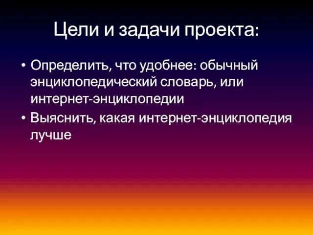 Цели и задачи проекта: Определить, что удобнее: обычный энциклопедический словарь, или интернет-энциклопедии Выяснить, какая интернет-энциклопедия лучше