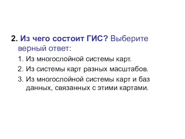 2. Из чего состоит ГИС? Выберите верный ответ: Из многослойной системы карт.