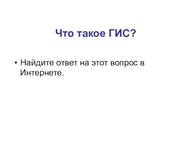 Что такое ГИС? Найдите ответ на этот вопрос в Интернете.