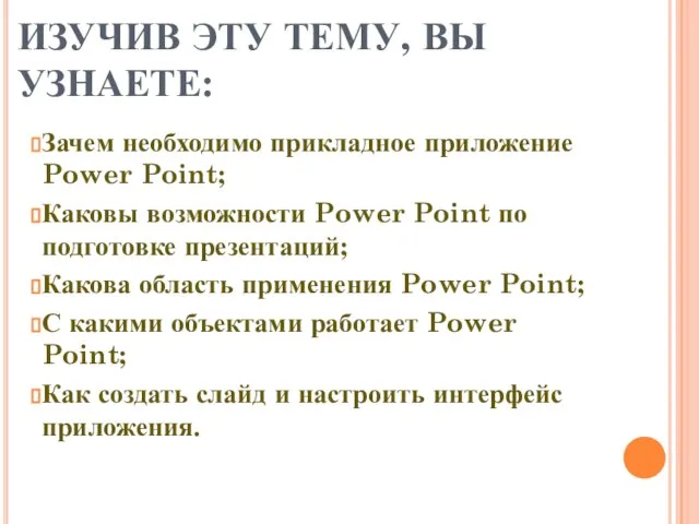 ИЗУЧИВ ЭТУ ТЕМУ, ВЫ УЗНАЕТЕ: Зачем необходимо прикладное приложение Power Point; Каковы