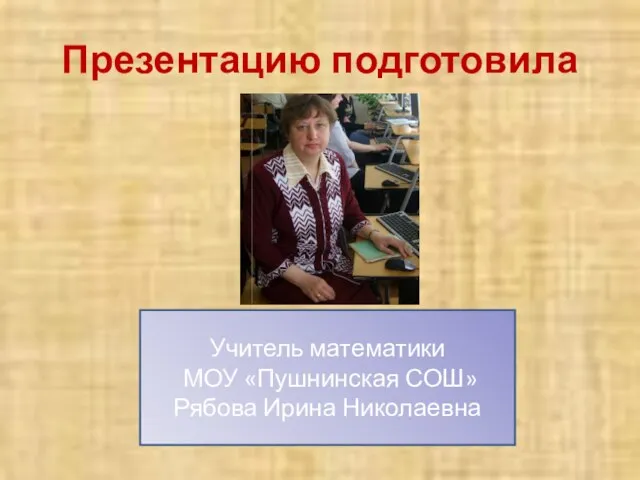 Презентацию подготовила Учитель математики МОУ «Пушнинская СОШ» Рябова Ирина Николаевна