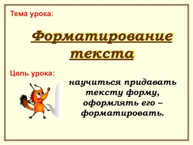 Тема урока: Форматирование текста Цель урока: научиться придавать тексту форму, оформлять его – форматировать.