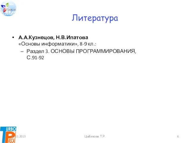 Литература А.А.Кузнецов, Н.В.Ипатова «Основы информатики», 8-9 кл.: Раздел 3. ОСНОВЫ ПРОГРАММИРОВАНИЯ, С.91-92 03.11.2013 Цыбикова Т.Р.