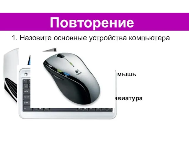 1. Назовите основные устройства компьютера Системный блок монитор клавиатура мышь Повторение