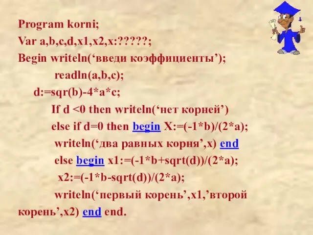 Program korni; Var a,b,c,d,x1,x2,x:?????; Begin writeln(‘введи коэффициенты’); readln(a,b,c); d:=sqr(b)-4*a*c; If d else
