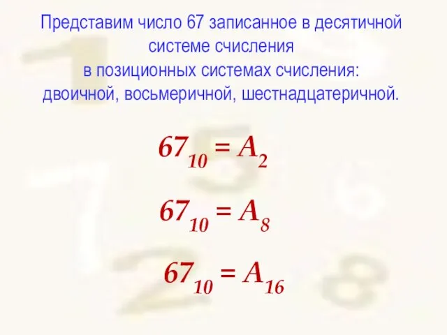 Представим число 67 записанное в десятичной системе счисления в позиционных системах счисления: