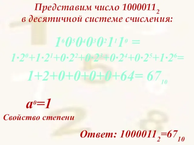 Представим число 10000112 в десятичной системе счисления: Ответ: 10000112=6710 16050403021110 = 1∙20+1∙21+0∙22+0∙23+0∙24+0∙25+1∙26=