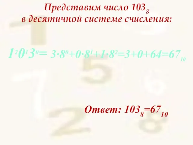 Представим число 1038 в десятичной системе счисления: Ответ: 1038=6710 120130= 3∙80+0∙81+1∙82=3+0+64=6710