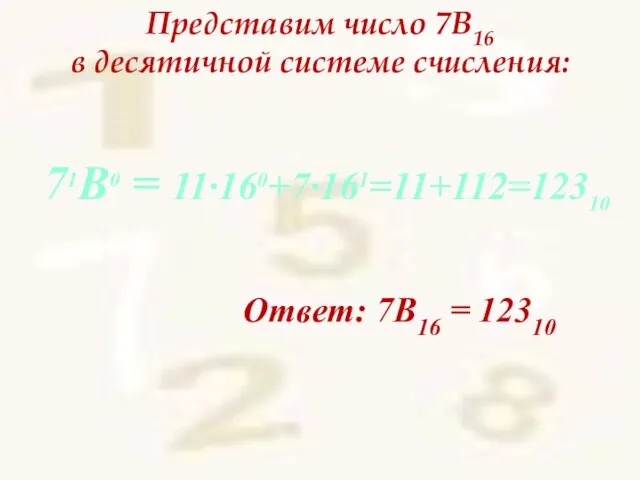 Представим число 7В16 в десятичной системе счисления: Ответ: 7В16 = 12310 71В0 = 11∙160+7∙161=11+112=12310