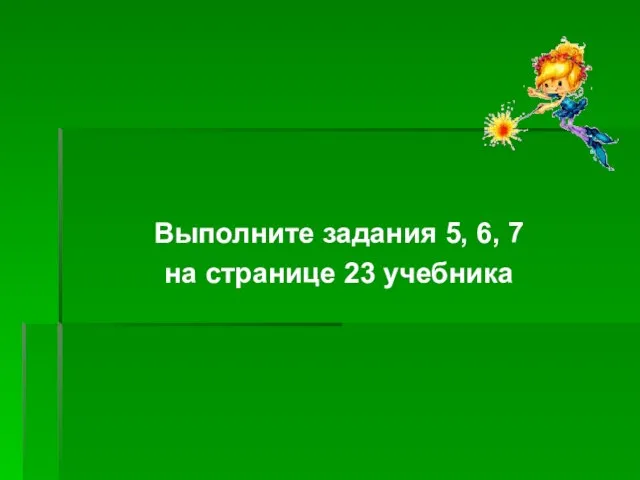 Выполните задания 5, 6, 7 на странице 23 учебника