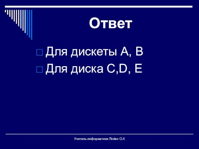 Ответ Для дискеты А, В Для диска С,D, E Учитель информатики Лойко О.Х