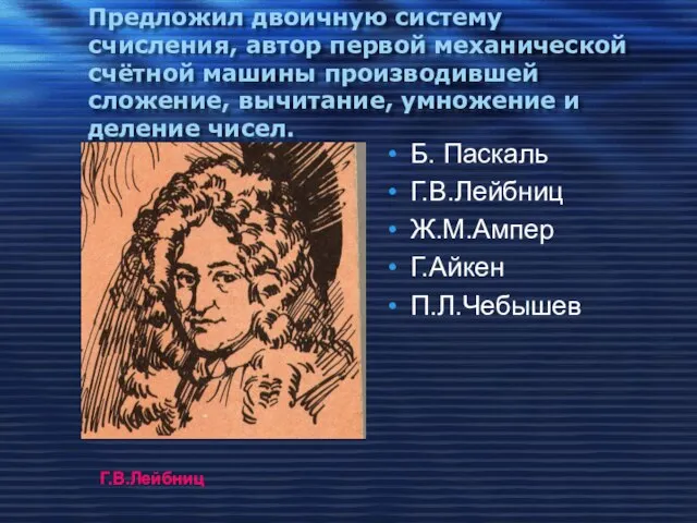 Предложил двоичную систему счисления, автор первой механической счётной машины производившей сложение, вычитание,