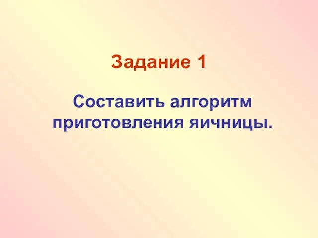 Задание 1 Составить алгоритм приготовления яичницы.