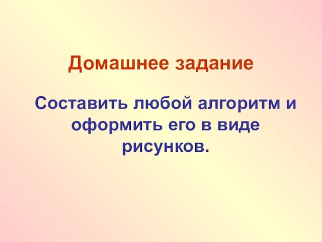 Домашнее задание Составить любой алгоритм и оформить его в виде рисунков.