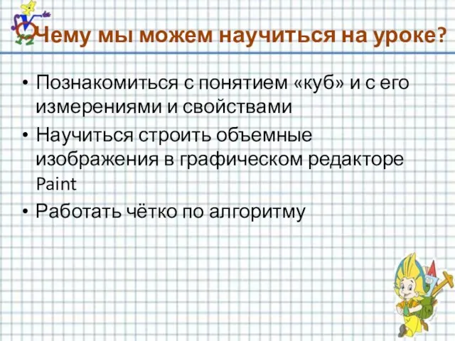 Чему мы можем научиться на уроке? Познакомиться с понятием «куб» и с