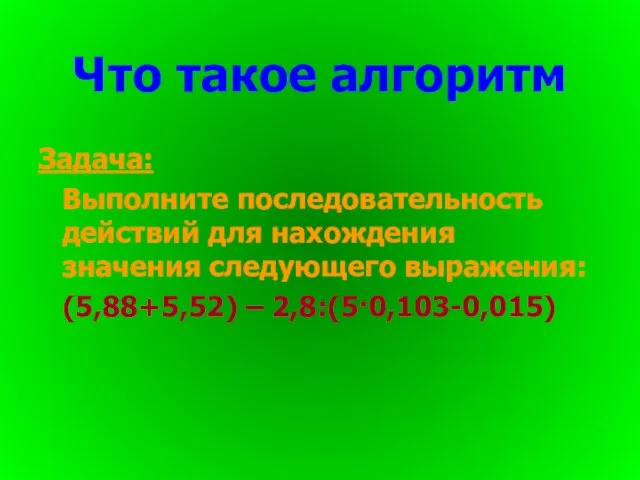 Задача: Выполните последовательность действий для нахождения значения следующего выражения: (5,88+5,52) – 2,8:(5·0,103-0,015) Что такое алгоритм