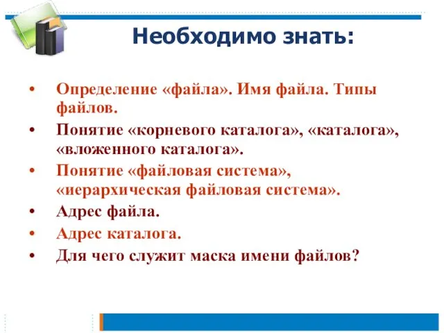 Необходимо знать: Определение «файла». Имя файла. Типы файлов. Понятие «корневого каталога», «каталога»,