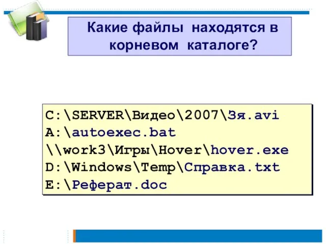 Какие файлы находятся в корневом каталоге? C:\SERVER\Видео\2007\Зя.avi A:\autoexec.bat \\work3\Игры\Hover\hover.exe D:\Windows\Temp\Справка.txt E:\Реферат.doc