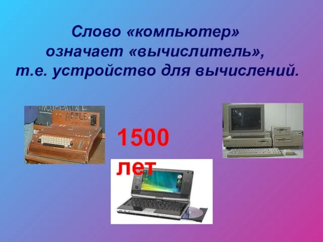 Слово «компьютер» означает «вычислитель», т.е. устройство для вычислений. 1500 лет