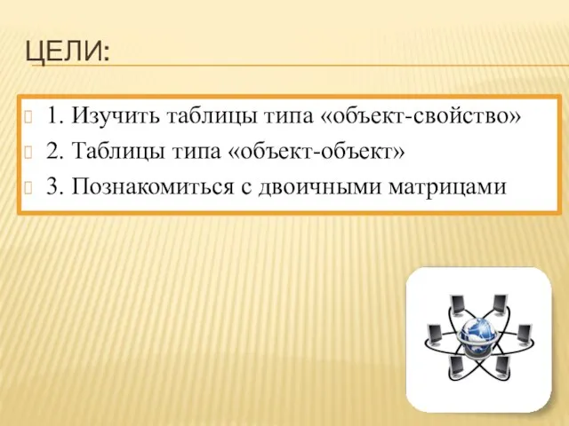 Цели: 1. Изучить таблицы типа «объект-свойство» 2. Таблицы типа «объект-объект» 3. Познакомиться с двоичными матрицами