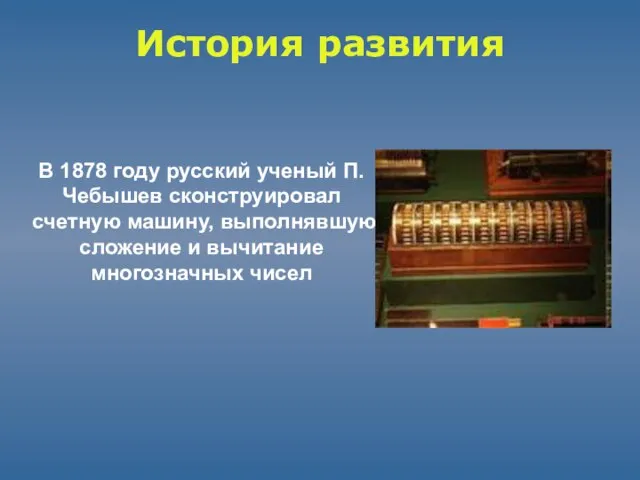 История развития В 1878 году русский ученый П.Чебышев сконструировал счетную машину, выполнявшую