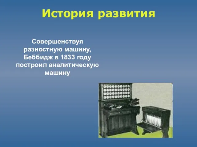 История развития Совершенствуя разностную машину, Беббидж в 1833 году построил аналитическую машину