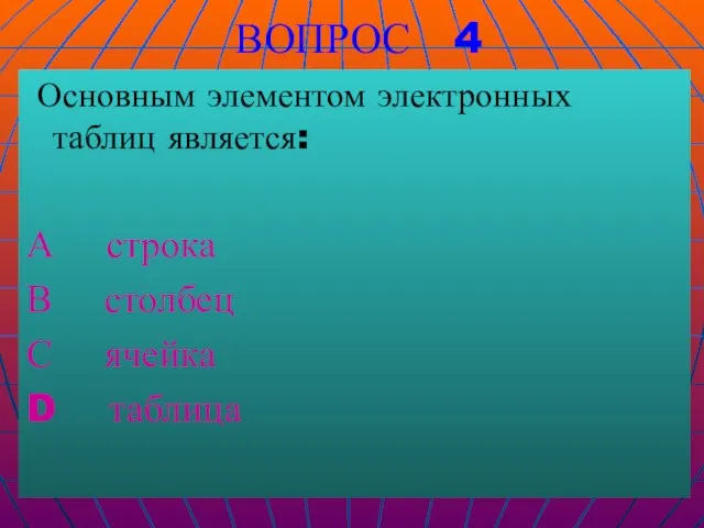 ВОПРОС 4 Основным элементом электронных таблиц является: А строка В столбец С ячейка D таблица