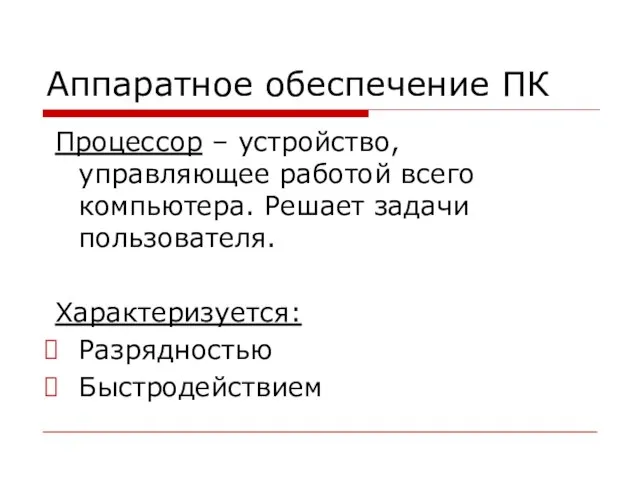 Аппаратное обеспечение ПК Процессор – устройство, управляющее работой всего компьютера. Решает задачи пользователя. Характеризуется: Разрядностью Быстродействием