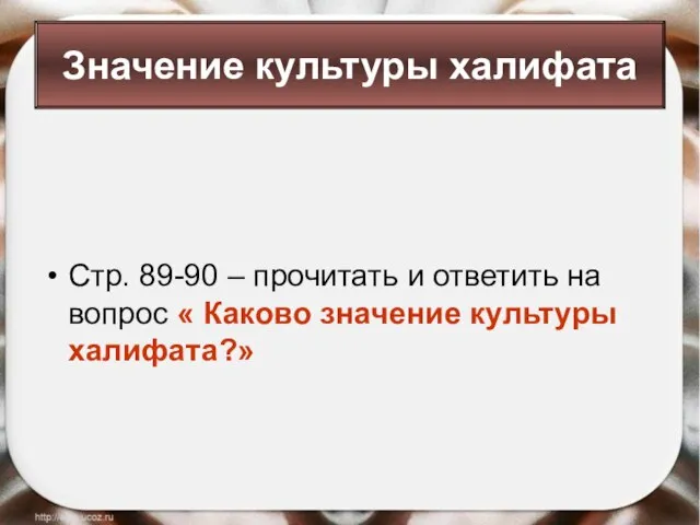 Стр. 89-90 – прочитать и ответить на вопрос « Каково значение культуры халифата?» Значение культуры халифата