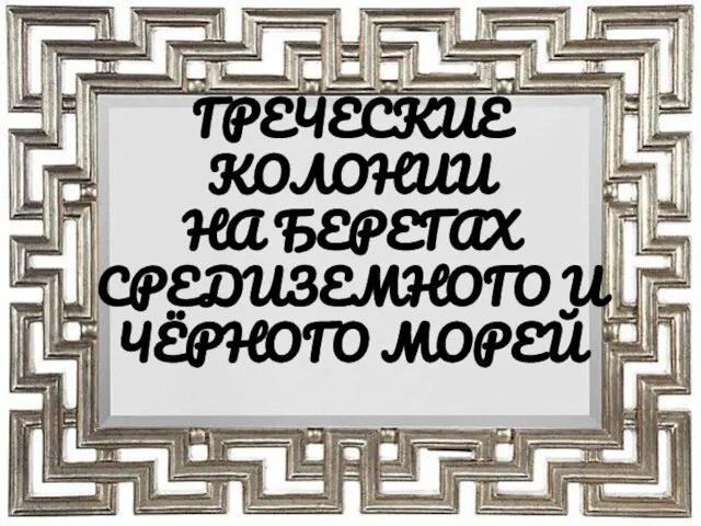 ГРЕЧЕСКИЕ КОЛОНИИ НА БЕРЕГАХ СРЕДИЗЕМНОГО И ЧЁРНОГО МОРЕЙ