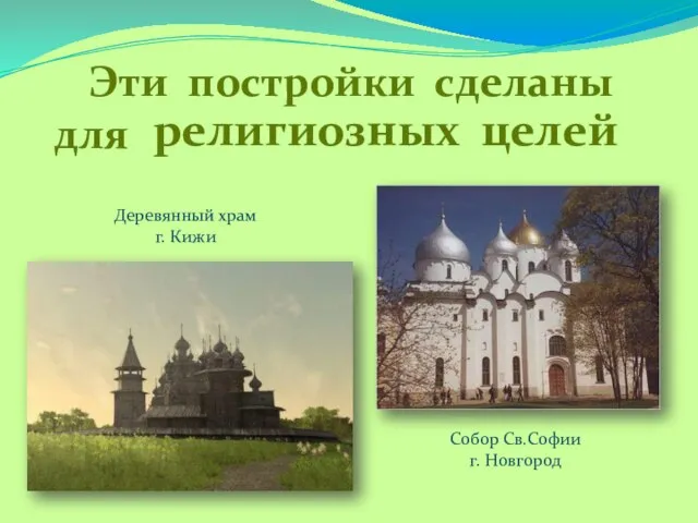 Эти постройки сделаны для религиозных целей Деревянный храм г. Кижи Собор Св.Софии г. Новгород