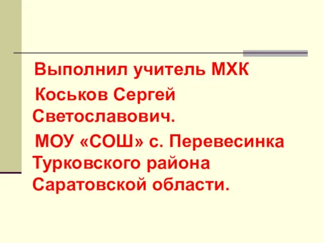 Выполнил учитель МХК Коськов Сергей Светославович. МОУ «СОШ» с. Перевесинка Турковского района Саратовской области.