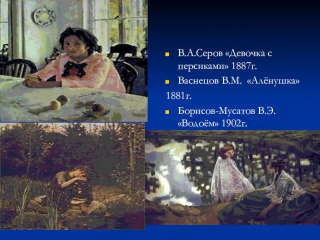 В.А.Серов «Девочка с персиками» 1887г. Васнецов В.М. «Алёнушка» 1881г. Борисов-Мусатов В.Э. «Водоём»