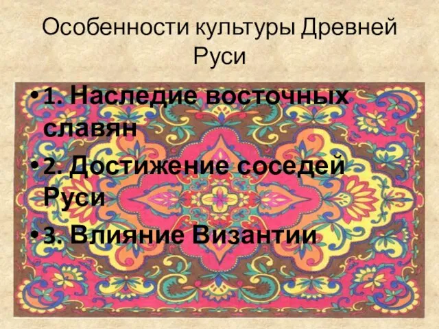 Особенности культуры Древней Руси 1. Наследие восточных славян 2. Достижение соседей Руси 3. Влияние Византии