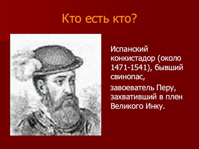 Кто есть кто? Испанский конкистадор (около 1471-1541), бывший свинопас, завоеватель Перу, захвативший в плен Великого Инку.