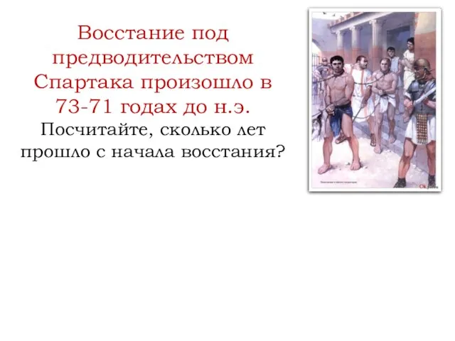 Восстание под предводительством Спартака произошло в 73-71 годах до н.э. Посчитайте, сколько