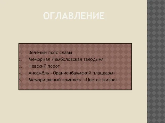 Оглавление Зелёный пояс славы Мемориал Лемболовская твердыня Невский порог Ансамбль «Ораниенбаумский плацдарм» Мемориальный комплекс «Цветок жизни»