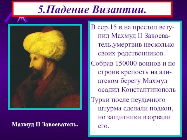 5.Падение Византии. В сер.15 в.на престол всту-пил Махмуд II Завоева-тель,умертвив несколько своих