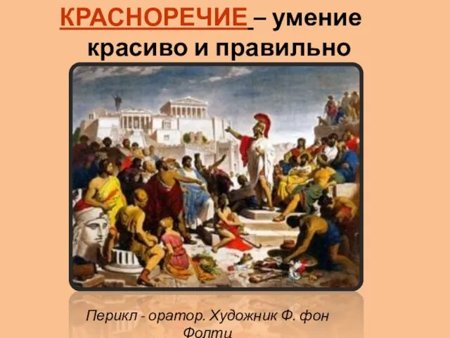 КРАСНОРЕЧИЕ – умение красиво и правильно говорить Перикл - оратор. Художник Ф. фон Фолтц