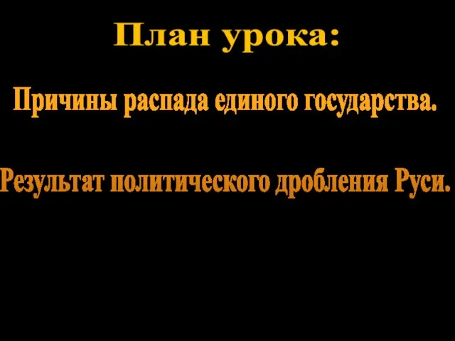 План урока: Причины распада единого государства. Результат политического дробления Руси.